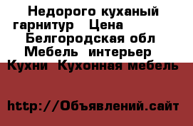 Недорого куханый гарнитур › Цена ­ 4 500 - Белгородская обл. Мебель, интерьер » Кухни. Кухонная мебель   